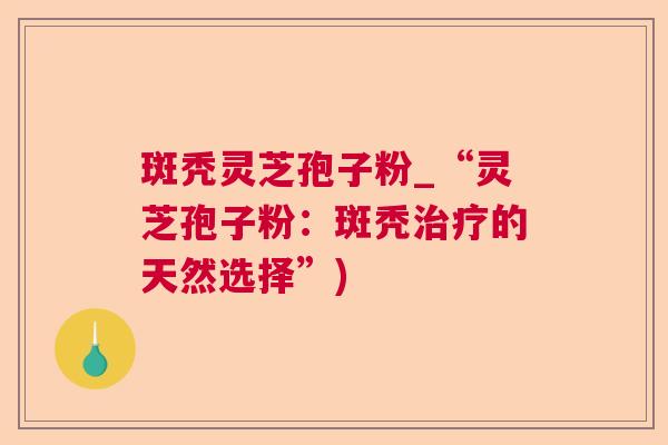 斑秃灵芝孢子粉_“灵芝孢子粉：斑秃的天然选择”)