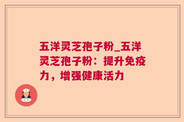 五洋灵芝孢子粉_五洋灵芝孢子粉：提升免疫力，增强健康活力