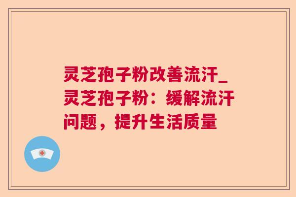 灵芝孢子粉改善流汗_灵芝孢子粉：缓解流汗问题，提升生活质量