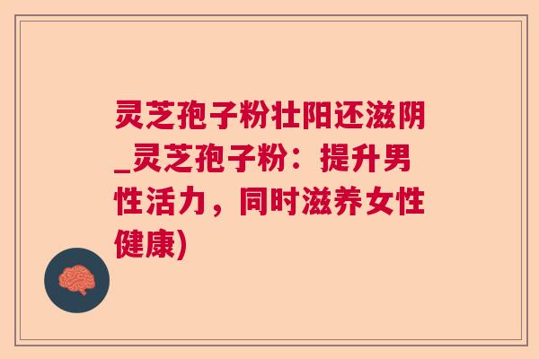 灵芝孢子粉壮阳还滋阴_灵芝孢子粉：提升男性活力，同时滋养女性健康)