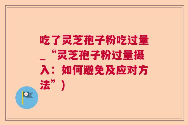 吃了灵芝孢子粉吃过量_“灵芝孢子粉过量摄入：如何避免及应对方法”)