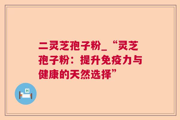 二灵芝孢子粉_“灵芝孢子粉：提升免疫力与健康的天然选择”