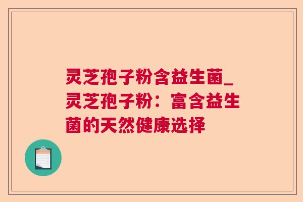 灵芝孢子粉含益生菌_灵芝孢子粉：富含益生菌的天然健康选择