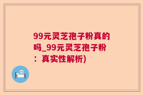 99元灵芝孢子粉真的吗_99元灵芝孢子粉：真实性解析)