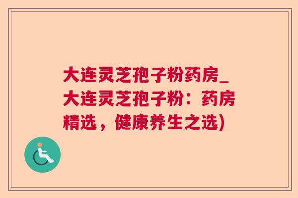 大连灵芝孢子粉药房_大连灵芝孢子粉：药房精选，健康养生之选)