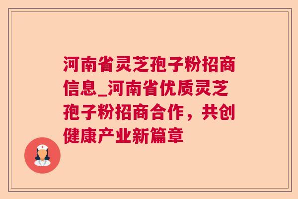 河南省灵芝孢子粉招商信息_河南省优质灵芝孢子粉招商合作，共创健康产业新篇章