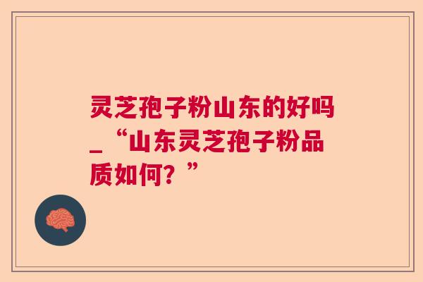 灵芝孢子粉山东的好吗_“山东灵芝孢子粉品质如何？”