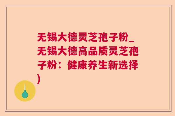 无锡大德灵芝孢子粉_无锡大德高品质灵芝孢子粉：健康养生新选择)