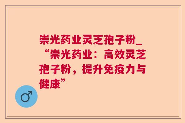 崇光药业灵芝孢子粉_“崇光药业：高效灵芝孢子粉，提升免疫力与健康”