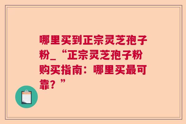 哪里买到正宗灵芝孢子粉_“正宗灵芝孢子粉购买指南：哪里买可靠？”