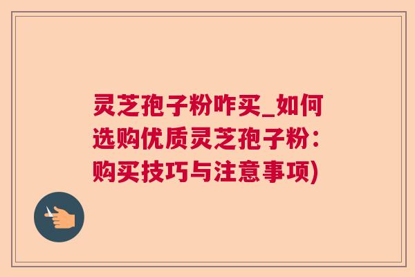 灵芝孢子粉咋买_如何选购优质灵芝孢子粉：购买技巧与注意事项)