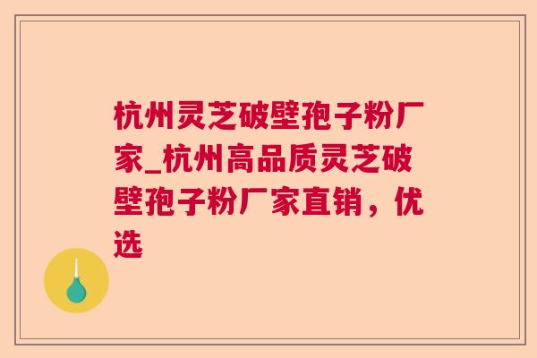 杭州灵芝破壁孢子粉厂家_杭州高品质灵芝破壁孢子粉厂家直销，优选