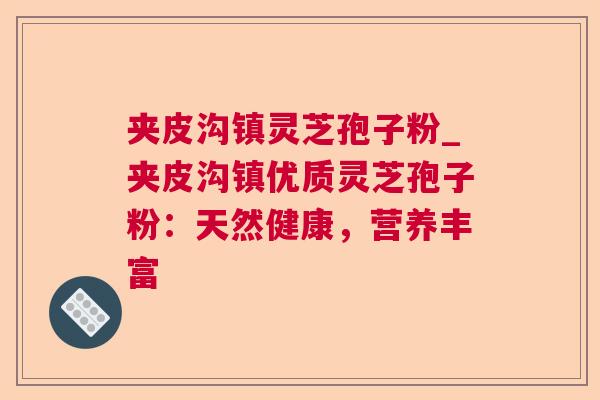 夹皮沟镇灵芝孢子粉_夹皮沟镇优质灵芝孢子粉：天然健康，营养丰富