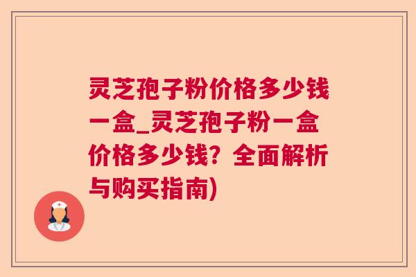 灵芝孢子粉价格多少钱一盒_灵芝孢子粉一盒价格多少钱？全面解析与购买指南)