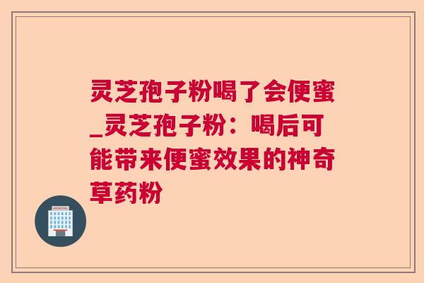 灵芝孢子粉喝了会便蜜_灵芝孢子粉：喝后可能带来便蜜效果的神奇草药粉