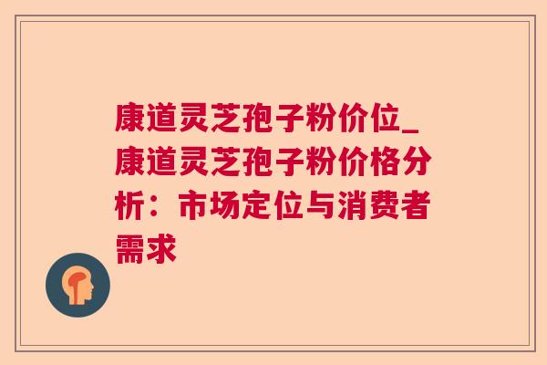 康道灵芝孢子粉价位_康道灵芝孢子粉价格分析：市场定位与消费者需求