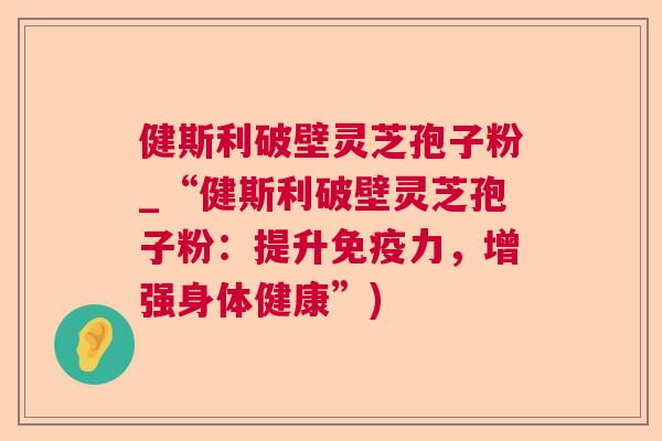 健斯利破壁灵芝孢子粉_“健斯利破壁灵芝孢子粉：提升免疫力，增强身体健康”)