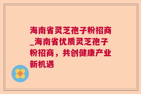 海南省灵芝孢子粉招商_海南省优质灵芝孢子粉招商，共创健康产业新机遇