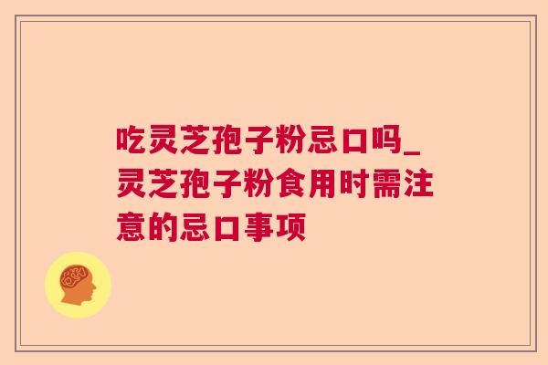 吃灵芝孢子粉忌口吗_灵芝孢子粉食用时需注意的忌口事项