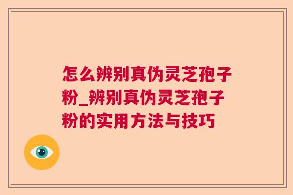 怎么辨别真伪灵芝孢子粉_辨别真伪灵芝孢子粉的实用方法与技巧