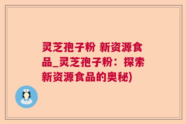 灵芝孢子粉 新资源食品_灵芝孢子粉：探索新资源食品的奥秘)