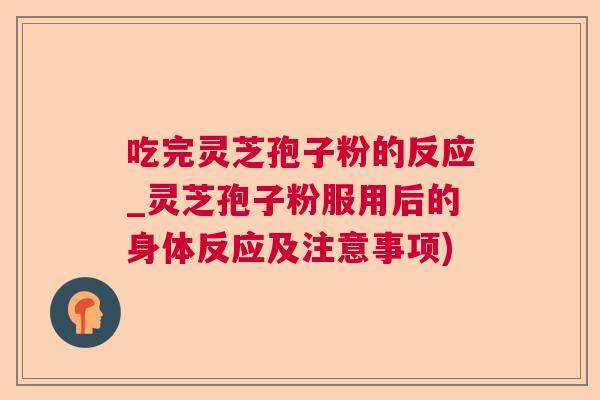 吃完灵芝孢子粉的反应_灵芝孢子粉服用后的身体反应及注意事项)