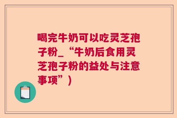 喝完牛奶可以吃灵芝孢子粉_“牛奶后食用灵芝孢子粉的益处与注意事项”)