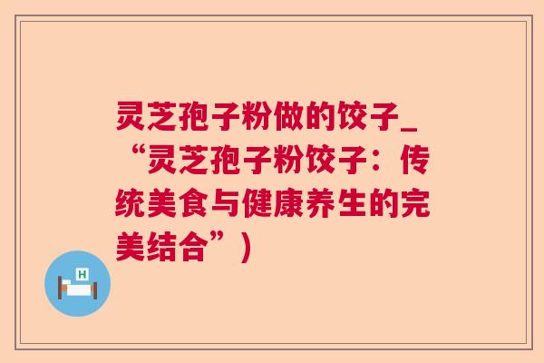 灵芝孢子粉做的饺子_“灵芝孢子粉饺子：传统美食与健康养生的完美结合”)