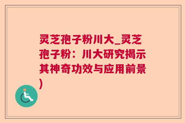 灵芝孢子粉川大_灵芝孢子粉：川大研究揭示其神奇功效与应用前景)