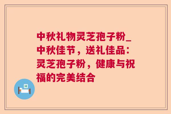 中秋礼物灵芝孢子粉_中秋佳节，送礼佳品：灵芝孢子粉，健康与祝福的完美结合