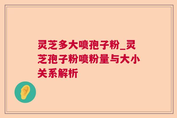 灵芝多大喷孢子粉_灵芝孢子粉喷粉量与大小关系解析