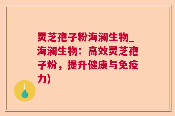 灵芝孢子粉海澜生物_海澜生物：高效灵芝孢子粉，提升健康与免疫力)