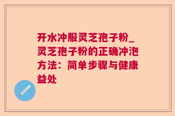 开水冲服灵芝孢子粉_灵芝孢子粉的正确冲泡方法：简单步骤与健康益处