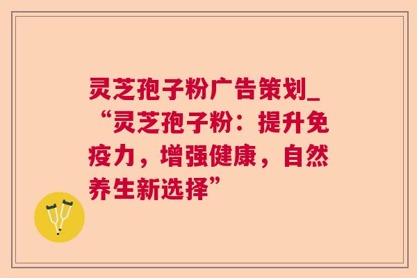 灵芝孢子粉广告策划_“灵芝孢子粉：提升免疫力，增强健康，自然养生新选择”