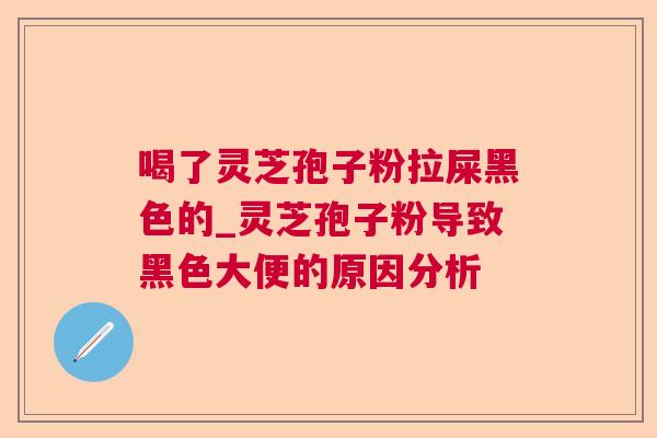 喝了灵芝孢子粉拉屎黑色的_灵芝孢子粉导致黑色大便的原因分析