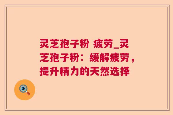灵芝孢子粉 疲劳_灵芝孢子粉：缓解疲劳，提升精力的天然选择