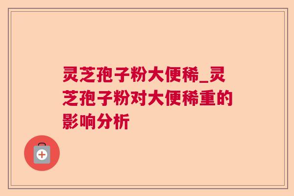 灵芝孢子粉大便稀_灵芝孢子粉对大便稀重的影响分析