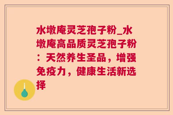 水墩庵灵芝孢子粉_水墩庵高品质灵芝孢子粉：天然养生圣品，增强免疫力，健康生活新选择