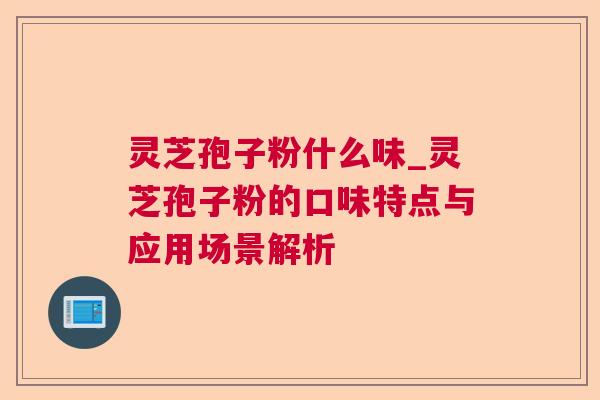 灵芝孢子粉什么味_灵芝孢子粉的口味特点与应用场景解析