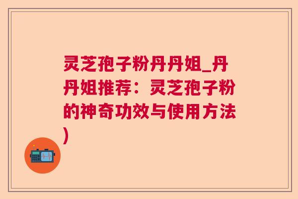 灵芝孢子粉丹丹姐_丹丹姐推荐：灵芝孢子粉的神奇功效与使用方法)