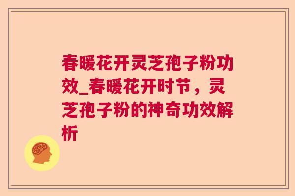 春暖花开灵芝孢子粉功效_春暖花开时节，灵芝孢子粉的神奇功效解析