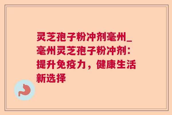 灵芝孢子粉冲剂毫州_毫州灵芝孢子粉冲剂：提升免疫力，健康生活新选择