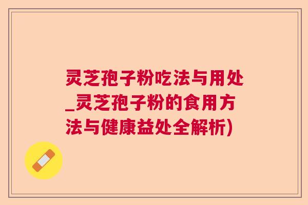 灵芝孢子粉吃法与用处_灵芝孢子粉的食用方法与健康益处全解析)