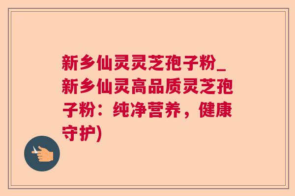 新乡仙灵灵芝孢子粉_新乡仙灵高品质灵芝孢子粉：纯净营养，健康守护)