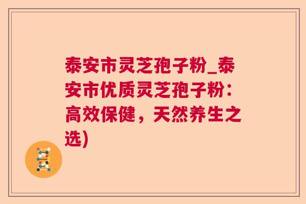 泰安市灵芝孢子粉_泰安市优质灵芝孢子粉：高效保健，天然养生之选)