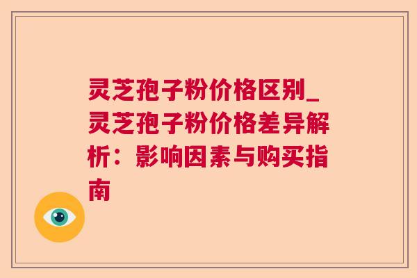 灵芝孢子粉价格区别_灵芝孢子粉价格差异解析：影响因素与购买指南