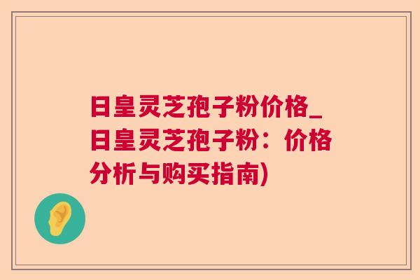 日皇灵芝孢子粉价格_日皇灵芝孢子粉：价格分析与购买指南)