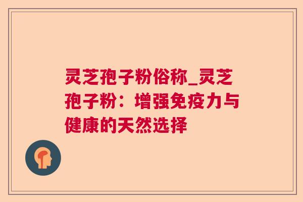 灵芝孢子粉俗称_灵芝孢子粉：增强免疫力与健康的天然选择