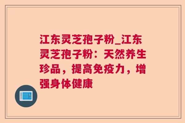 江东灵芝孢子粉_江东灵芝孢子粉：天然养生珍品，提高免疫力，增强身体健康