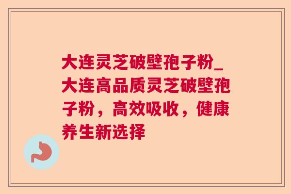 大连灵芝破壁孢子粉_大连高品质灵芝破壁孢子粉，高效吸收，健康养生新选择